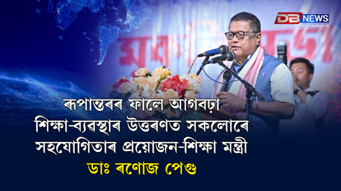 Ranoj Pegu । ৰূপান্তৰৰ ফালে আগবঢ়া শিক্ষা-ব্যৱস্থাৰ উত্তৰণত সকলোৰে সহযোগিতাৰ প্ৰয়োজন-শিক্ষা মন্ত্ৰী ডাঃ ৰণোজ পেগু