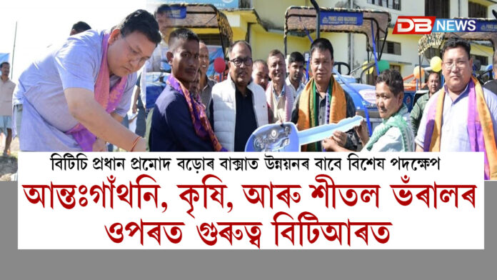 BTR। বিটিচি প্ৰধান প্ৰমোদ বড়োৰ বাক্সাত উন্নয়নৰ বাবে বিশেষ পদক্ষেপ আন্তঃগাঁথনি, কৃষি, আৰু শীতল ভঁৰাল ৰখাৰ ওপৰত গুৰুত্ব বিটিআৰত